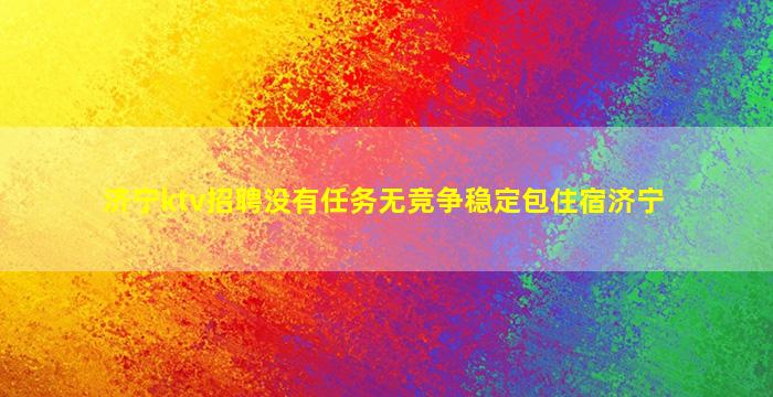 济宁ktv招聘没有任务无竞争稳定包住宿济宁